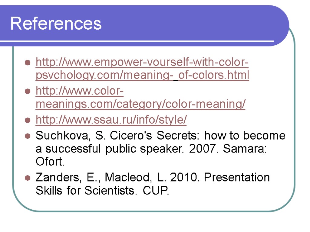 References http://www.empower-vourself-with-color-psvchology.com/meaning- of-colors.html http://www.color-meanings.com/category/color-meaning/ http://www.ssau.ru/info/style/ Suchkova, S. Cicero's Secrets: how to become a successful